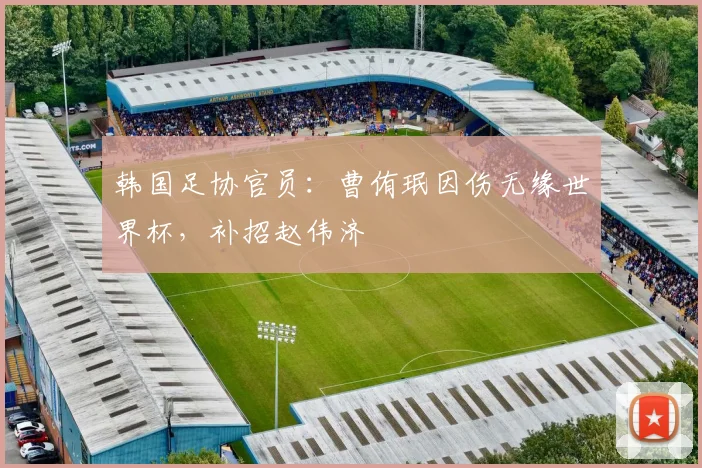 韩国足协官员：曹侑珉因伤无缘世界杯，补招赵伟济