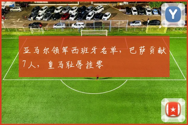 亚马尔领军西班牙名单，巴萨贡献7人，皇马耻辱挂零