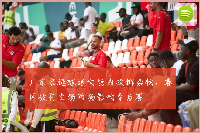 广东宏远球迷向场内投掷杂物，赛区被罚空场两场影响季后赛