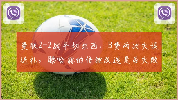 曼联2-2战平切尔西,B费两次失误送礼,滕哈赫的传控改造是否失败?