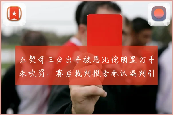 东契奇三分出手被恩比德明显打手未吹罚,赛后裁判报告承认漏判引争议
