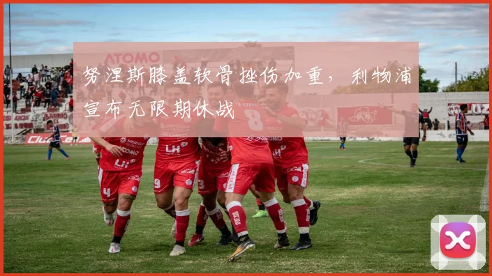 努涅斯膝盖软骨挫伤加重，利物浦宣布无限期休战