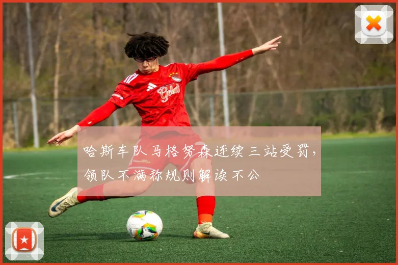 哈斯车队马格努森连续三站受罚，领队不满称规则解读不公