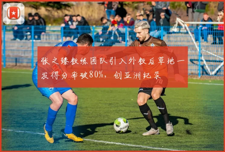 张之臻教练团队引入外教后草地一发得分率破80%,创亚洲纪录