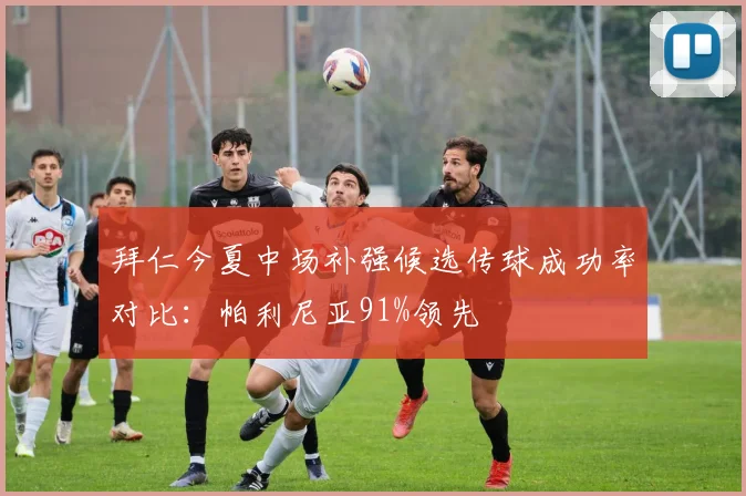 拜仁今夏中场补强候选传球成功率对比:帕利尼亚91%领先