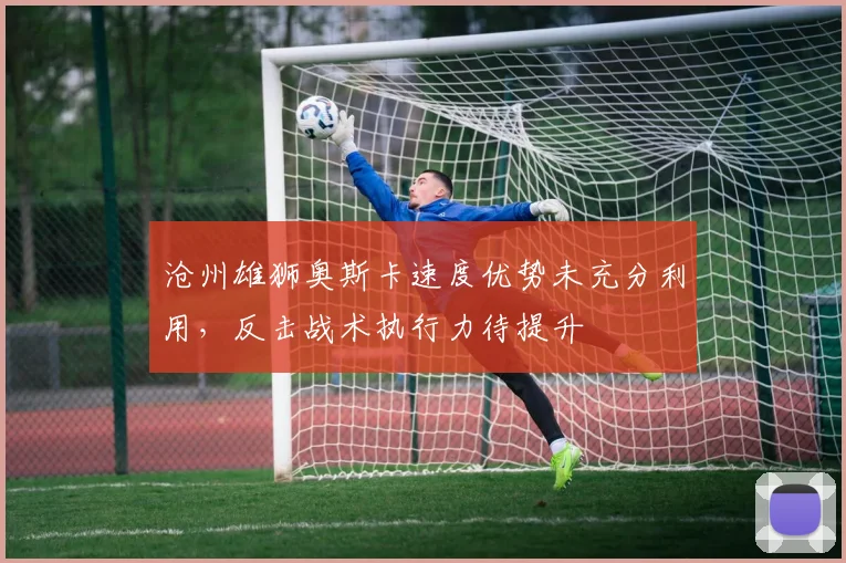 沧州雄狮奥斯卡速度优势未充分利用,反击战术执行力待提升
