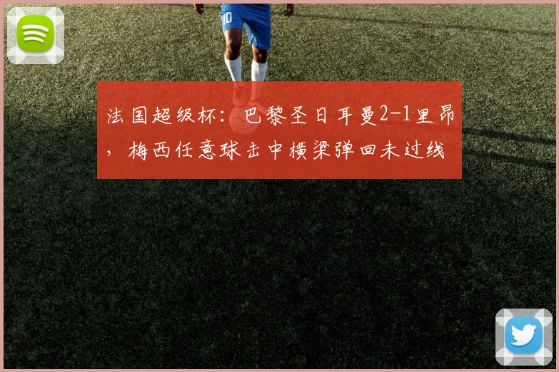 法国超级杯:巴黎圣日耳曼2-1里昂,梅西任意球击中横梁弹回未过线,VAR判定引热议
