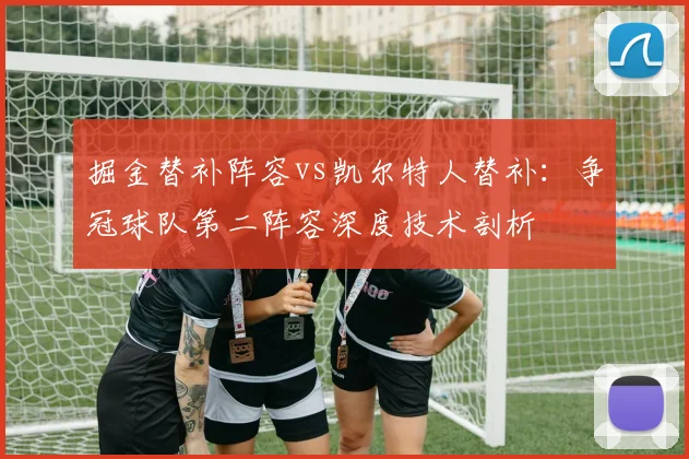 掘金替补阵容vs凯尔特人替补:争冠球队第二阵容深度技术剖析