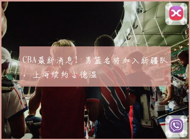 CBA最新消息！男篮名将加入新疆队，上海续约古德温