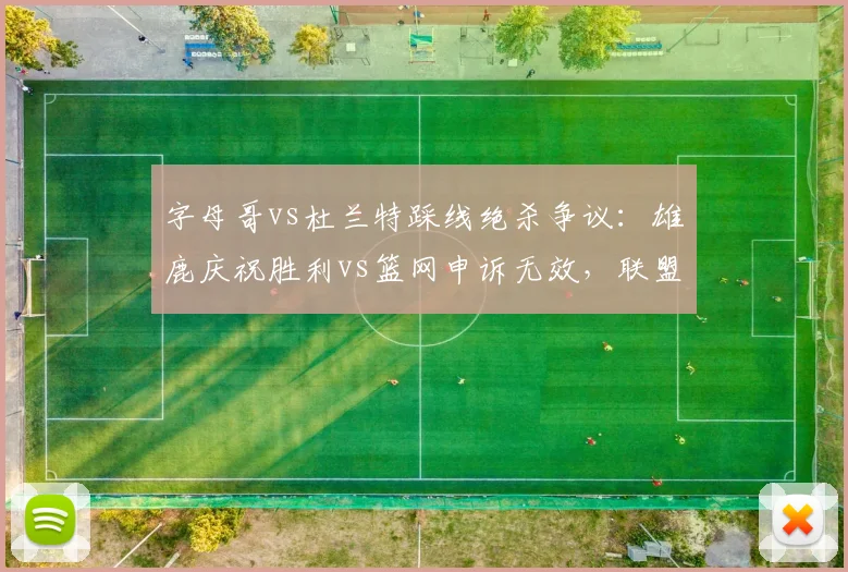 字母哥vs杜兰特踩线绝杀争议:雄鹿庆祝胜利vs篮网申诉无效,联盟回放中心责任